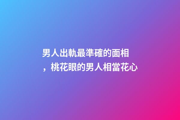 男人出軌最準確的面相，桃花眼的男人相當花心